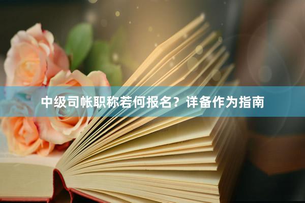 中级司帐职称若何报名？详备作为指南