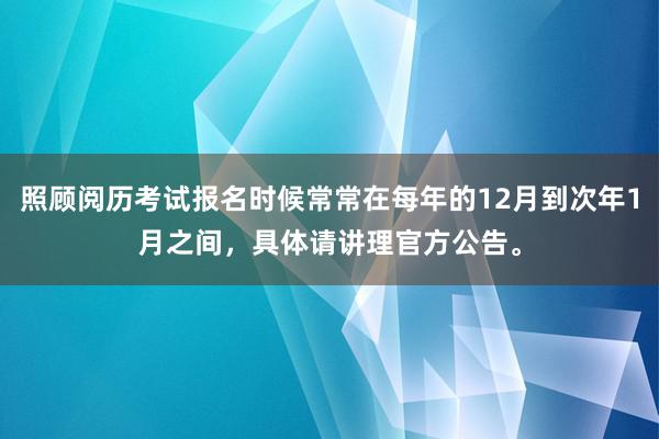 照顾阅历考试报名时候常常在每年的12月到次年1月之间，具体请讲理官方公告。