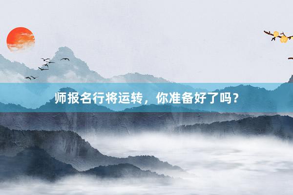 师报名行将运转，你准备好了吗？