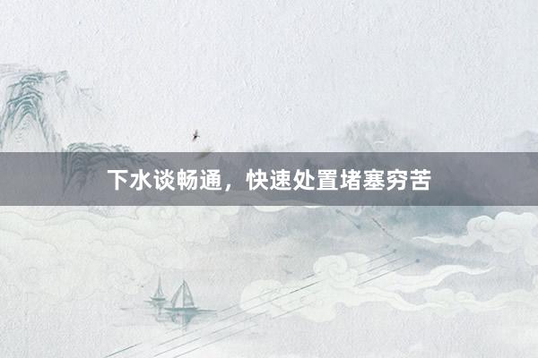 下水谈畅通，快速处置堵塞穷苦