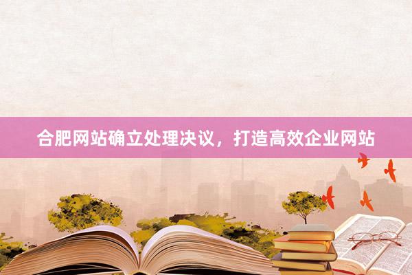 合肥网站确立处理决议，打造高效企业网站