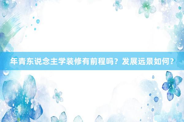 年青东说念主学装修有前程吗？发展远景如何？