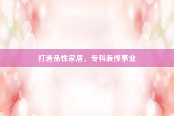 打造品性家居，专科装修事业