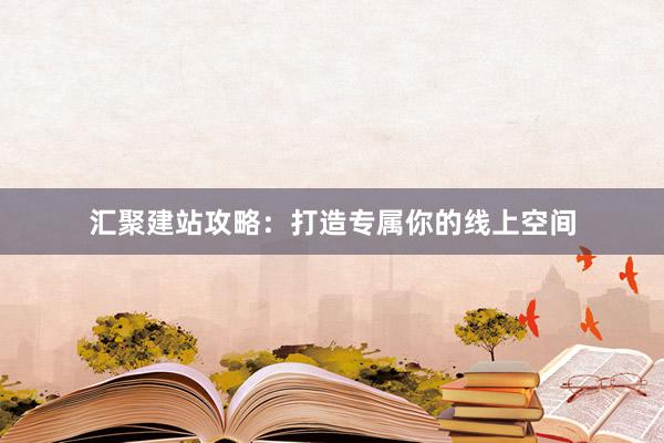 汇聚建站攻略：打造专属你的线上空间