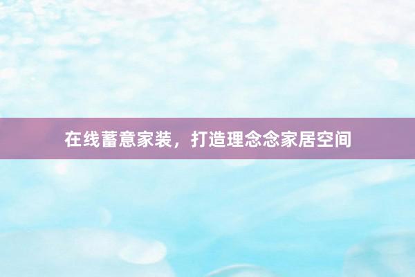 在线蓄意家装，打造理念念家居空间
