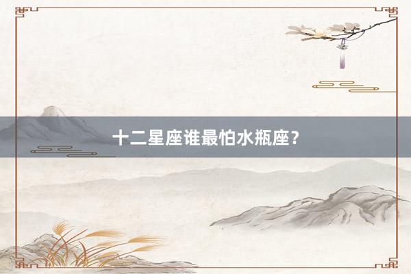 十二星座谁最怕水瓶座？