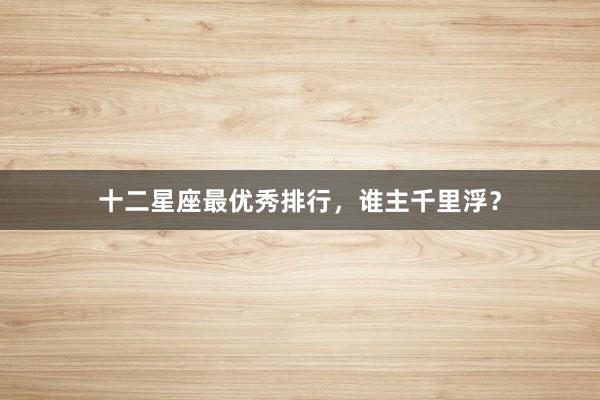 十二星座最优秀排行，谁主千里浮？