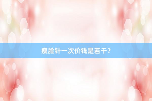 瘦脸针一次价钱是若干？
