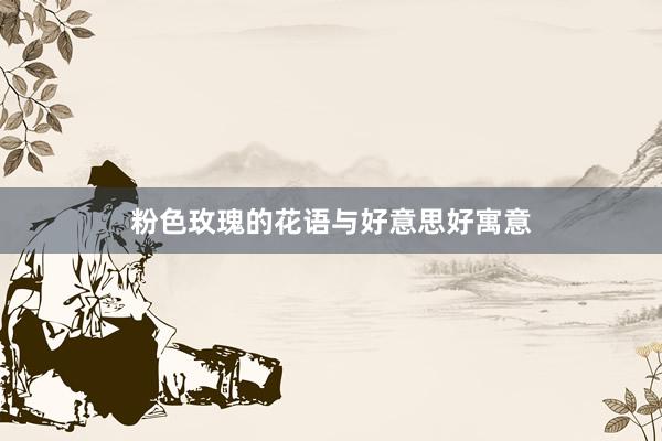 粉色玫瑰的花语与好意思好寓意