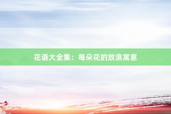 花语大全集：每朵花的放浪寓意