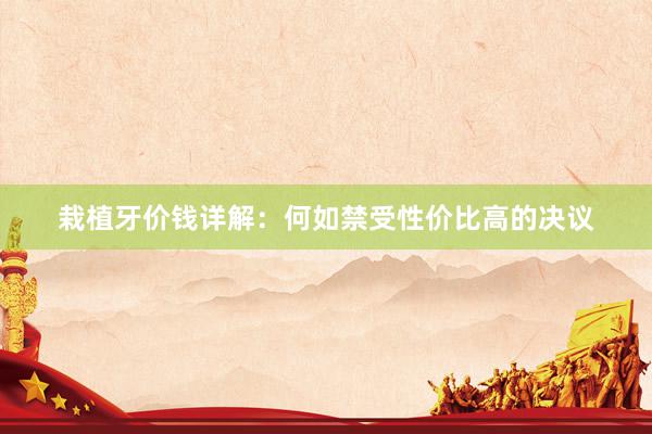 栽植牙价钱详解：何如禁受性价比高的决议