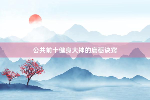 公共前十健身大神的磨砺诀窍
