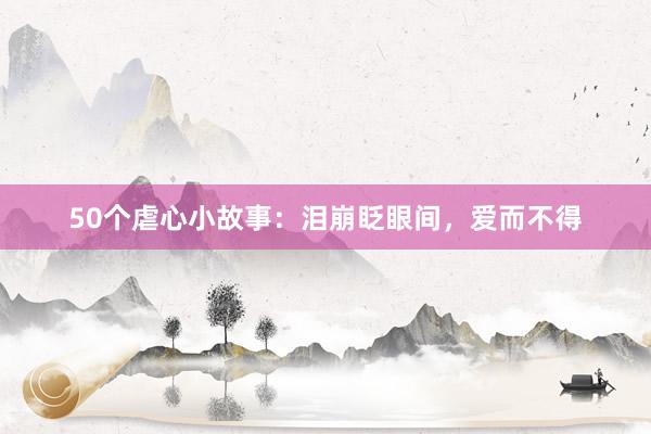 50个虐心小故事:泪崩眨眼间,爱而不得
